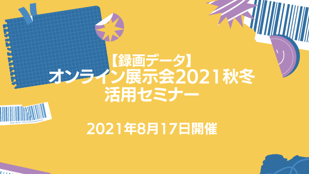【WEBセミナー録画データ】オンライン展示会2021秋冬活用セミナー(2021年8...