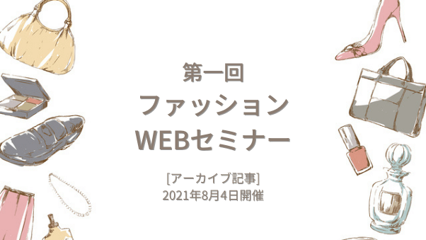 【WEBセミナー録画データ】第一回ファッションウェビナー(2021年8月4日開催）
