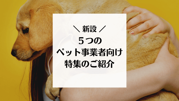 【新設！】５つのペット事業者向け特集のご紹介