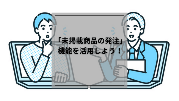 「未掲載商品の発注」機能を活用しよう！