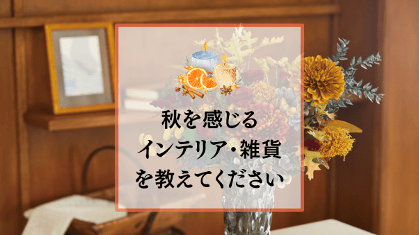 【参加募集】秋らしさを感じるインテリア・生活雑貨をご紹介してください。（申し込み期限：2025年8月7日（木）まで）